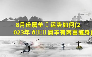 8月份属羊 ☘ 运势如何(2023年 🐕 属羊有两喜缠身)